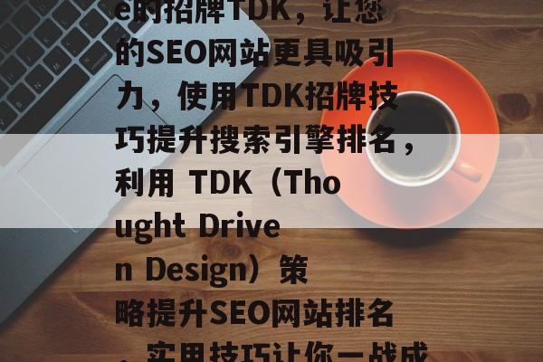 SEO website的招牌TDK,让您的SEO网站更具吸引力,使用TDK招牌技巧提升搜索引擎排名,利用 TDK(Thought Driven Design)策略提升SEO网站排名,实用技巧让你一战成名 SEO website的招牌TDK,让您的SEO网站更具吸引力,使用TDK招牌技巧提升搜索引擎排名,利用 TDK(Thought Driven Design)策略提升SEO网站排名,实用技巧让你一战成名