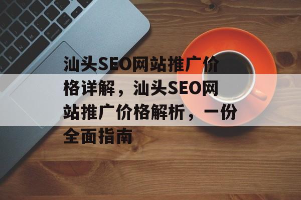 汕头SEO网站推广价格详解，汕头SEO网站推广价格解析，一份全面指南