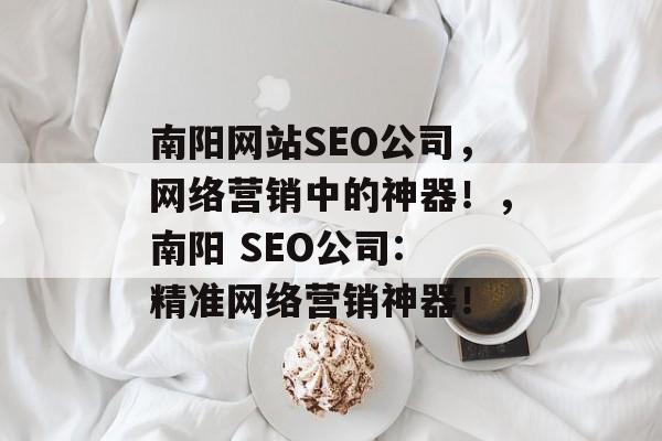 南阳网站SEO公司，网络营销中的神器！，南阳 SEO公司: 精准网络营销神器！