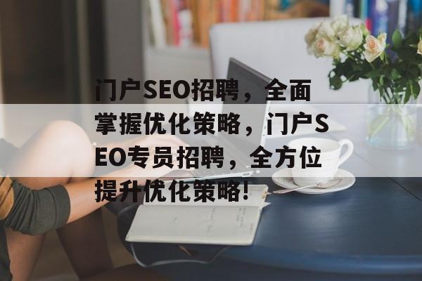 门户SEO招聘,全面掌握优化策略,门户SEO专员招聘,全方位提升优化策略! 门户SEO招聘,全面掌握优化策略,门户SEO专员招聘,全方位提升优化策略!