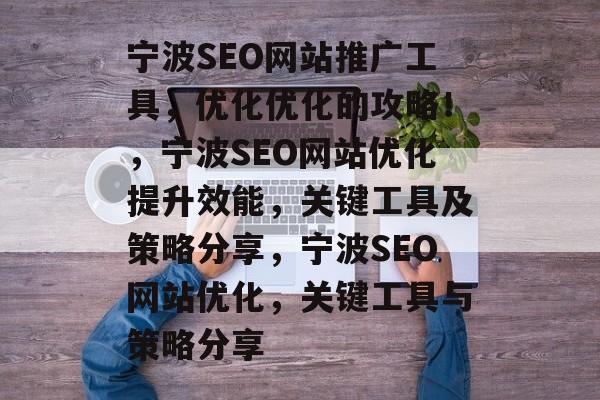宁波SEO网站推广工具,优化优化的攻略!,宁波SEO网站优化提升效能,关键工具及策略分享,宁波SEO网站优化,关键工具与策略分享 宁波SEO网站推广工具,优化优化的攻略!,宁波SEO网站优化提升效能,关键工具及策略分享,宁波SEO网站优化,关键工具与策略分享