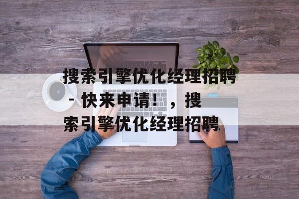 搜索引擎优化经理招聘 - 快来申请!,搜索引擎优化经理招聘 搜索引擎优化经理招聘 - 快来申请!,搜索引擎优化经理招聘