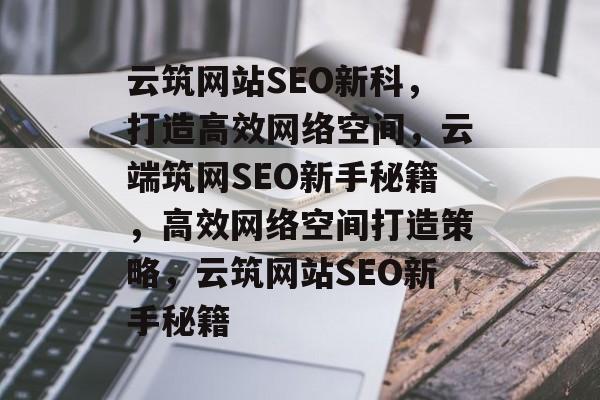 云筑网站SEO新科，打造高效网络空间，云端筑网SEO新手秘籍，高效网络空间打造策略，云筑网站SEO新手秘籍