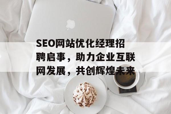 SEO网站优化经理招聘启事，助力企业互联网发展，共创辉煌未来