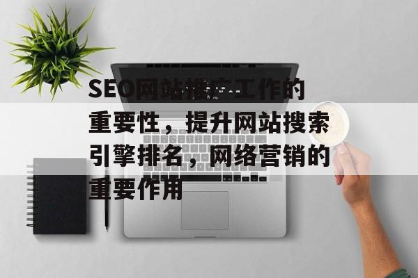 SEO网站推广工作的重要性,提升网站搜索引擎排名,网络营销的重要作用 SEO网站推广工作的重要性,提升网站搜索引擎排名,网络营销的重要作用
