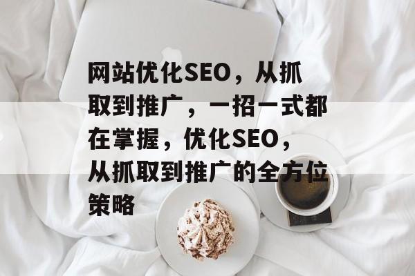 网站优化SEO,从抓取到推广,一招一式都在掌握,优化SEO,从抓取到推广的全方位策略 网站优化SEO,从抓取到推广,一招一式都在掌握,优化SEO,从抓取到推广的全方位策略