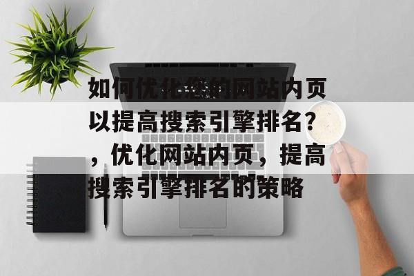 如何优化您的网站内页以提高搜索引擎排名？，优化网站内页，提高搜索引擎排名的策略