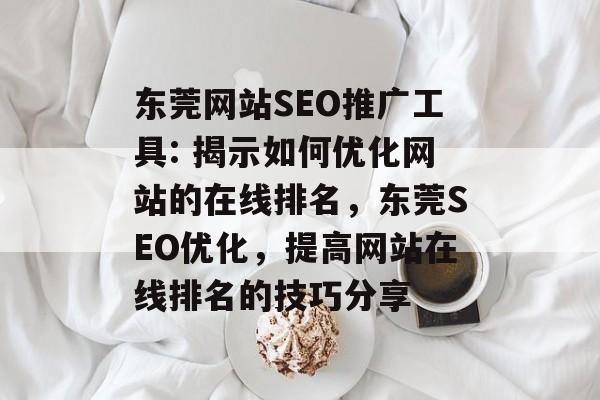 东莞网站SEO推广工具: 揭示如何优化网站的在线排名,东莞SEO优化,提高网站在线排名的技巧分享 东莞网站SEO推广工具: 揭示如何优化网站的在线排名,东莞SEO优化,提高网站在线排名的技巧分享