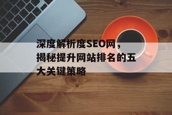 深度解析度SEO网,揭秘提升网站排名的五大关键策略 深度解析度SEO网,揭秘提升网站排名的五大关键策略