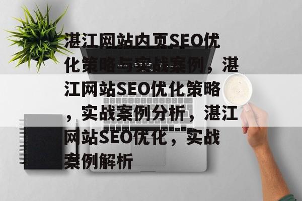 湛江网站内页SEO优化策略与实战案例,湛江网站SEO优化策略,实战案例分析,湛江网站SEO优化,实战案例解析 湛江网站内页SEO优化策略与实战案例,湛江网站SEO优化策略,实战案例分析,湛江网站SEO优化,实战案例解析