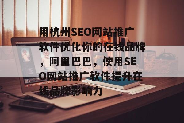 用杭州SEO网站推广软件优化你的在线品牌,阿里巴巴,使用SEO网站推广软件提升在线品牌影响力 用杭州SEO网站推广软件优化你的在线品牌,阿里巴巴,使用SEO网站推广软件提升在线品牌影响力