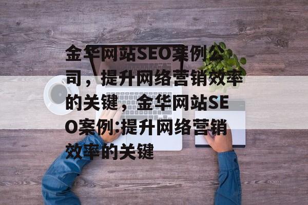金华网站SEO案例公司,提升网络营销效率的关键,金华网站SEO案例:提升网络营销效率的关键 金华网站SEO案例公司,提升网络营销效率的关键,金华网站SEO案例:提升网络营销效率的关键