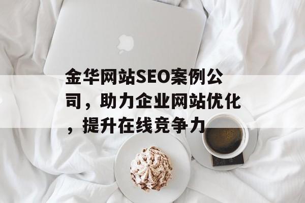 金华网站SEO案例公司,助力企业网站优化,提升在线竞争力 金华网站SEO案例公司,助力企业网站优化,提升在线竞争力