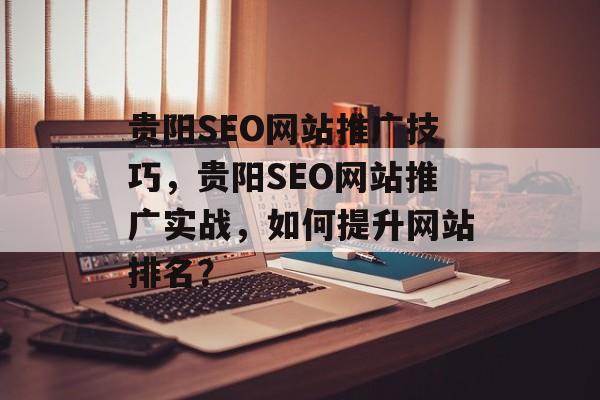 贵阳SEO网站推广技巧,贵阳SEO网站推广实战,如何提升网站排名? 贵阳SEO网站推广技巧,贵阳SEO网站推广实战,如何提升网站排名?
