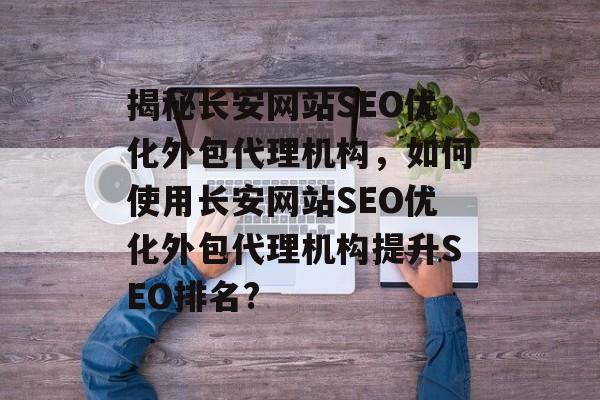 揭秘长安网站SEO优化外包代理机构,如何使用长安网站SEO优化外包代理机构提升SEO排名? 揭秘长安网站SEO优化外包代理机构,如何使用长安网站SEO优化外包代理机构提升SEO排名?
