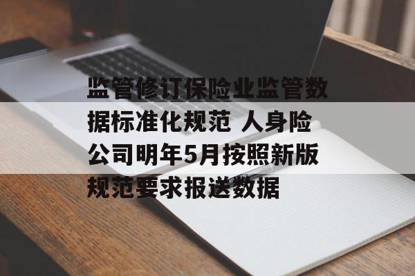监管修订保险业监管数据标准化规范 人身险公司明年5月按照新版规范要求报送数据 监管修订保险业监管数据标准化规范 人身险公司明年5月按照新版规范要求报送数据