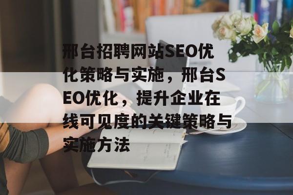 邢台招聘网站SEO优化策略与实施，邢台SEO优化，提升企业在线可见度的关键策略与实施方法