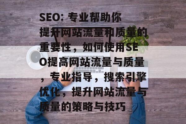 SEO: 专业帮助你提升网站流量和质量的重要性，如何使用SEO提高网站流量与质量，专业指导，搜索引擎优化，提升网站流量与质量的策略与技巧
