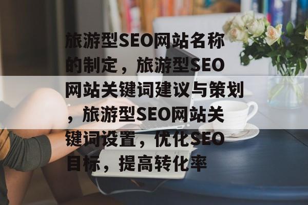 旅游型SEO网站名称的制定，旅游型SEO网站关键词建议与策划，旅游型SEO网站关键词设置，优化SEO目标，提高转化率