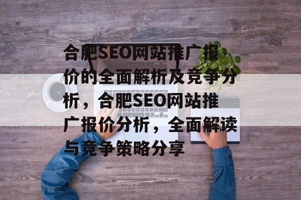 合肥SEO网站推广报价的全面解析及竞争分析，合肥SEO网站推广报价分析，全面解读与竞争策略分享