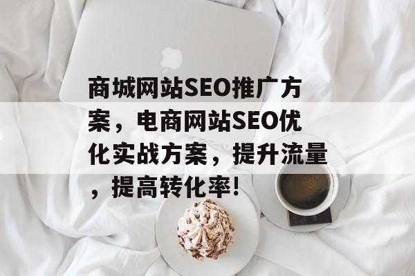 商城网站SEO推广方案,电商网站SEO优化实战方案,提升流量,提高转化率! 商城网站SEO推广方案,电商网站SEO优化实战方案,提升流量,提高转化率!