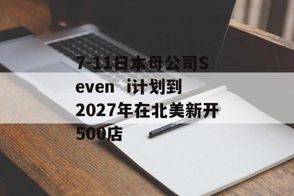 7-11日本母公司Seven  i计划到2027年在北美新开500店