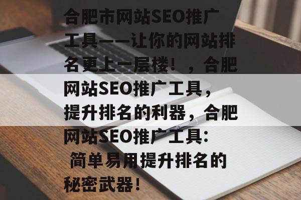 合肥市网站SEO推广工具——让你的网站排名更上一层楼！，合肥网站SEO推广工具，提升排名的利器，合肥网站SEO推广工具: 简单易用提升排名的秘密武器！