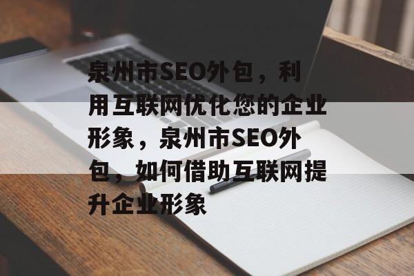 泉州市SEO外包，利用互联网优化您的企业形象，泉州市SEO外包，如何借助互联网提升企业形象