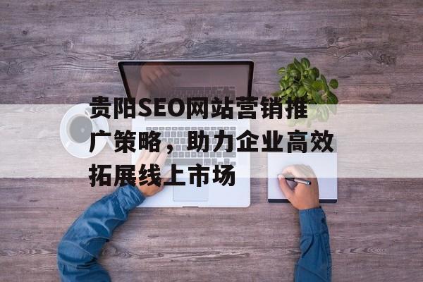 贵阳SEO网站营销推广策略，助力企业高效拓展线上市场