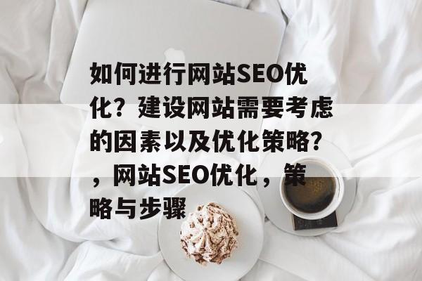 如何进行网站SEO优化?建设网站需要考虑的因素以及优化策略?,网站SEO优化,策略与步骤 如何进行网站SEO优化?建设网站需要考虑的因素以及优化策略?,网站SEO优化,策略与步骤