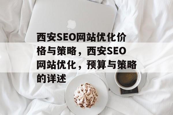 西安SEO网站优化价格与策略,西安SEO网站优化,预算与策略的详述 西安SEO网站优化价格与策略,西安SEO网站优化,预算与策略的详述