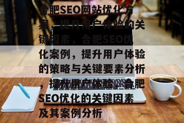 合肥SEO网站优化方案,提升用户体验的关键因素,合肥SEO优化案例,提升用户体验的策略与关键要素分析,提升用户体验,合肥SEO优化的关键因素及其案例分析 合肥SEO网站优化方案,提升用户体验的关键因素,合肥SEO优化案例,提升用户体验的策略与关键要素分析,提升用户体验,合肥SEO优化的关键因素及其案例分析