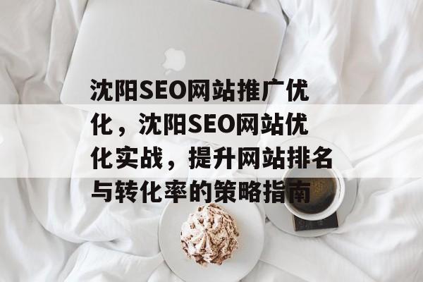 沈阳SEO网站推广优化，沈阳SEO网站优化实战，提升网站排名与转化率的策略指南
