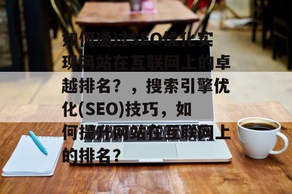 如何通过SEO优化实现网站在互联网上的卓越排名?,搜索引擎优化(SEO)技巧,如何提升网站在互联网上的排名? 如何通过SEO优化实现网站在互联网上的卓越排名?,搜索引擎优化(SEO)技巧,如何提升网站在互联网上的排名?
