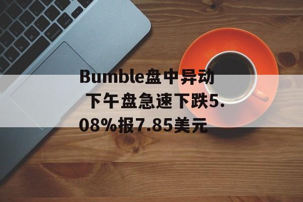Bumble盘中异动 下午盘急速下跌5.08%报7.85美元