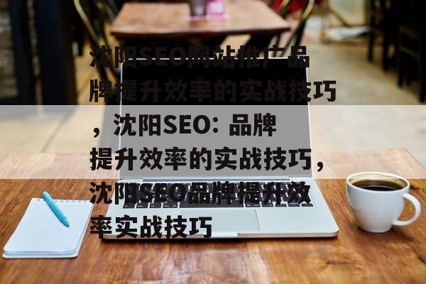 沈阳SEO网站推广品牌提升效率的实战技巧,沈阳SEO: 品牌提升效率的实战技巧,沈阳SEO品牌提升效率实战技巧 沈阳SEO网站推广品牌提升效率的实战技巧,沈阳SEO: 品牌提升效率的实战技巧,沈阳SEO品牌提升效率实战技巧