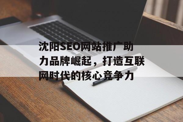 沈阳SEO网站推广助力品牌崛起，打造互联网时代的核心竞争力