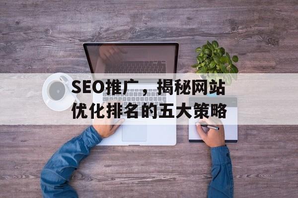 SEO推广,揭秘网站优化排名的五大策略 SEO推广,揭秘网站优化排名的五大策略