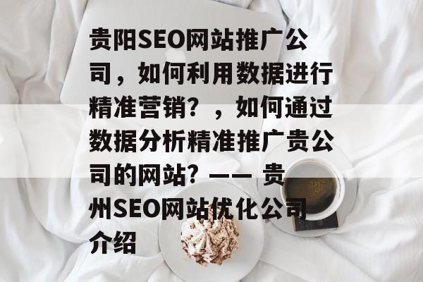 贵阳SEO网站推广公司,如何利用数据进行精准营销?,如何通过数据分析精准推广贵公司的网站? —— 贵州SEO网站优化公司介绍 贵阳SEO网站推广公司,如何利用数据进行精准营销?,如何通过数据分析精准推广贵公司的网站? —— 贵州SEO网站优化公司介绍