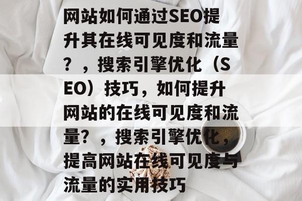 网站如何通过SEO提升其在线可见度和流量?,搜索引擎优化(SEO)技巧,如何提升网站的在线可见度和流量?,搜索引擎优化,提高网站在线可见度与流量的实用技巧 网站如何通过SEO提升其在线可见度和流量?,搜索引擎优化(SEO)技巧,如何提升网站的在线可见度和流量?,搜索引擎优化,提高网站在线可见度与流量的实用技巧
