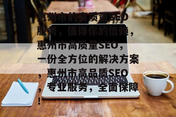 惠州市的高质量SEO服务,值得你的信赖,惠州市高质量SEO,一份全方位的解决方案,惠州市高品质SEO,专业服务,全面保障! 惠州市的高质量SEO服务,值得你的信赖,惠州市高质量SEO,一份全方位的解决方案,惠州市高品质SEO,专业服务,全面保障!
