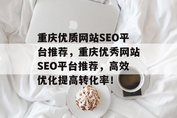 重庆优质网站SEO平台推荐,重庆优秀网站SEO平台推荐,高效优化提高转化率! 重庆优质网站SEO平台推荐,重庆优秀网站SEO平台推荐,高效优化提高转化率!