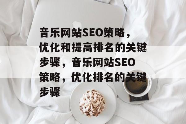 音乐网站SEO策略,优化和提高排名的关键步骤,音乐网站SEO策略,优化排名的关键步骤 音乐网站SEO策略,优化和提高排名的关键步骤,音乐网站SEO策略,优化排名的关键步骤