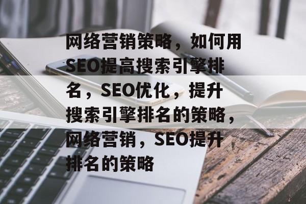 网络营销策略，如何用SEO提高搜索引擎排名，SEO优化，提升搜索引擎排名的策略，网络营销，SEO提升排名的策略