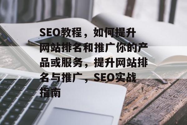 SEO教程，如何提升网站排名和推广你的产品或服务，提升网站排名与推广，SEO实战指南
