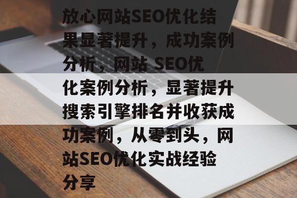 放心网站SEO优化结果显著提升，成功案例分析，网站 SEO优化案例分析，显著提升搜索引擎排名并收获成功案例，从零到头，网站SEO优化实战经验分享