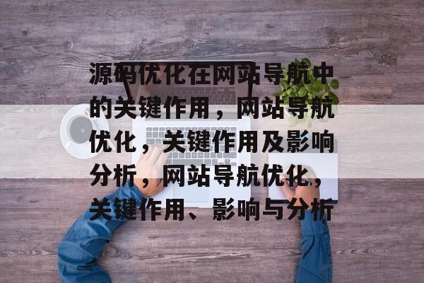 源码优化在网站导航中的关键作用,网站导航优化,关键作用及影响分析,网站导航优化,关键作用、影响与分析 源码优化在网站导航中的关键作用,网站导航优化,关键作用及影响分析,网站导航优化,关键作用、影响与分析