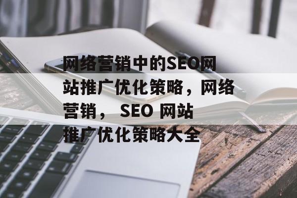网络营销中的SEO网站推广优化策略,网络营销, SEO 网站推广优化策略大全 网络营销中的SEO网站推广优化策略,网络营销, SEO 网站推广优化策略大全