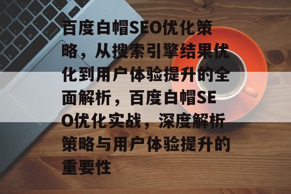 百度白帽SEO优化策略，从搜索引擎结果优化到用户体验提升的全面解析，百度白帽SEO优化实战，深度解析策略与用户体验提升的重要性