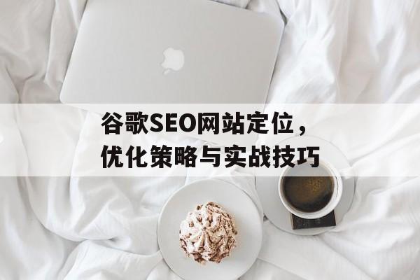 谷歌SEO网站定位，优化策略与实战技巧